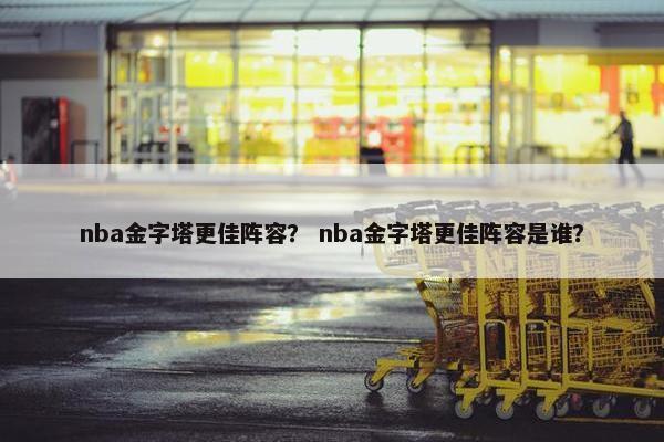 nba金字塔更佳阵容？ nba金字塔更佳阵容是谁？