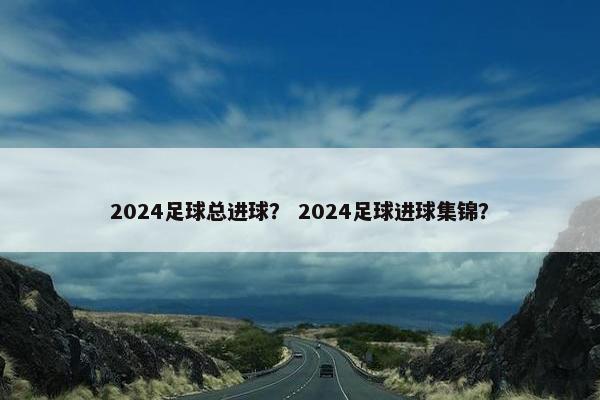 2024足球总进球? 2024足球进球集锦? 2024足球总进球? 2024足球进球集锦?