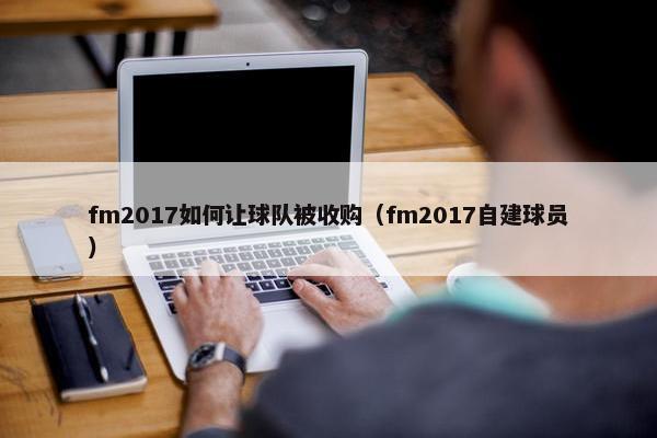 fm2017如何让球队被收购(fm2017自建球员) fm2017如何让球队被收购(fm2017自建球员)
