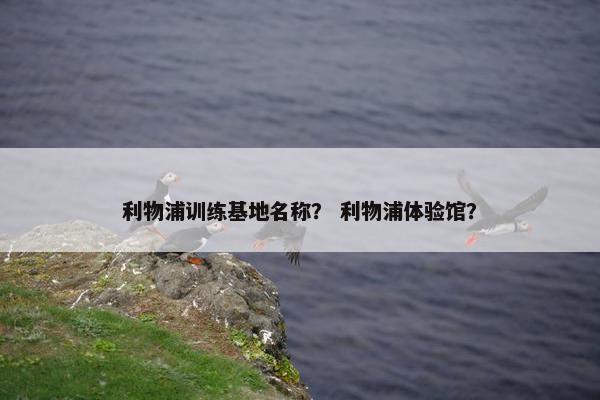 利物浦训练基地名称？ 利物浦体验馆？