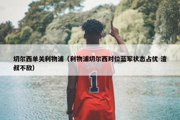 切尔西单关利物浦（利物浦切尔西对位蓝军状态占优 渣叔不敌）