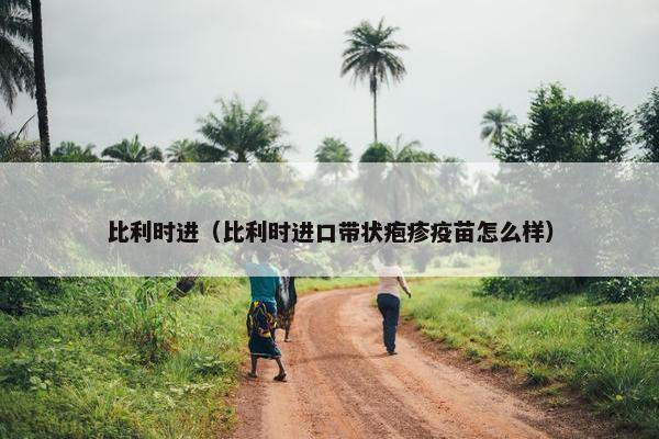 比利时进（比利时进口带状疱疹疫苗怎么样）
