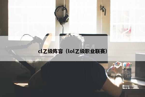 cl乙级阵容（lol乙级职业联赛）