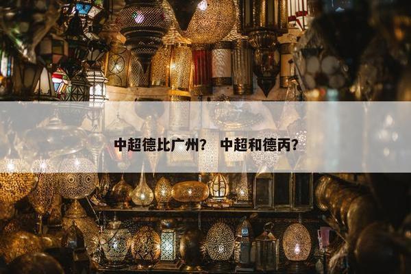 中超德比广州? 中超和德丙? 中超德比广州? 中超和德丙?