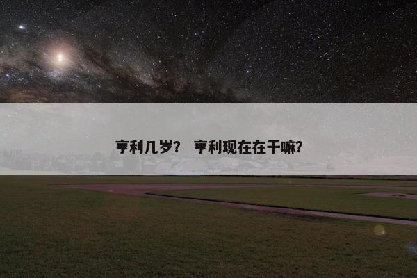 亨利几岁？ 亨利现在在干嘛？