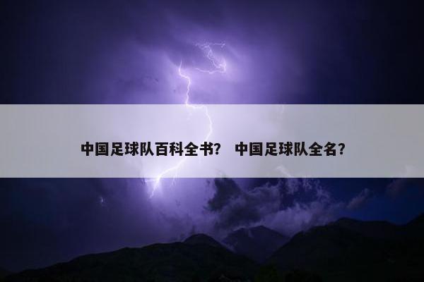 中国足球队百科全书？ 中国足球队全名？