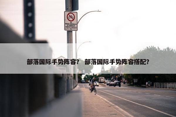 部落国际手势阵容？ 部落国际手势阵容搭配？