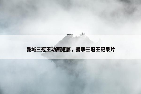 曼城三冠王动画短篇，曼联三冠王纪录片