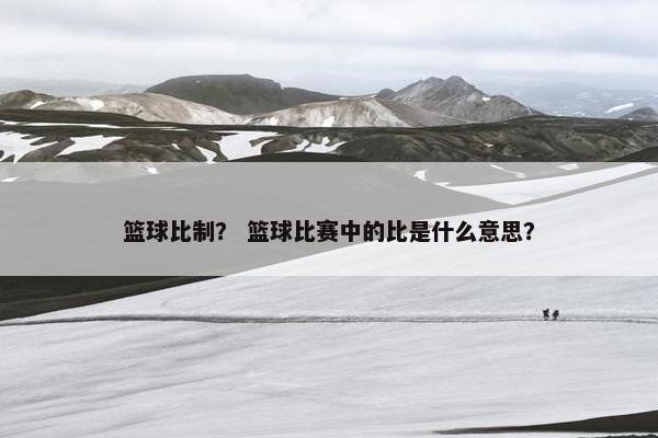 篮球比制？ 篮球比赛中的比是什么意思？