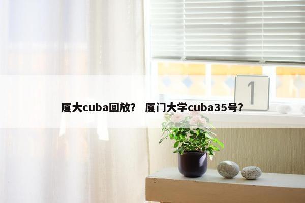 厦大cuba回放？ 厦门大学cuba35号？