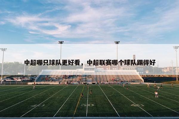 中超哪只球队更好看，中超联赛哪个球队踢得好