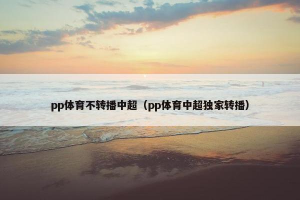 pp体育不转播中超（pp体育中超独家转播）