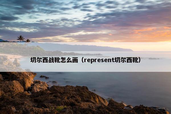 切尔西战靴怎么画（represent切尔西靴）