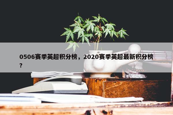 0506赛季英超积分榜，2020赛季英超最新积分榜?