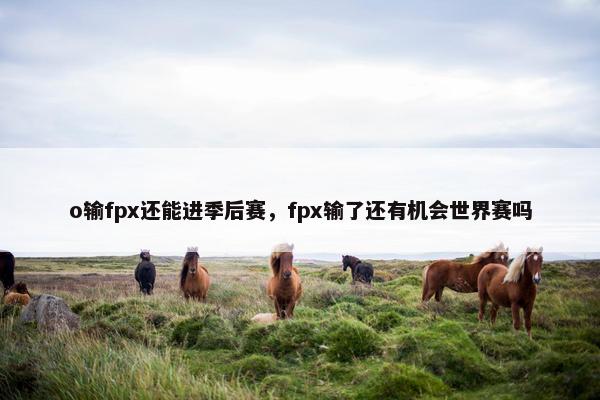 o输fpx还能进季后赛，fpx输了还有机会世界赛吗