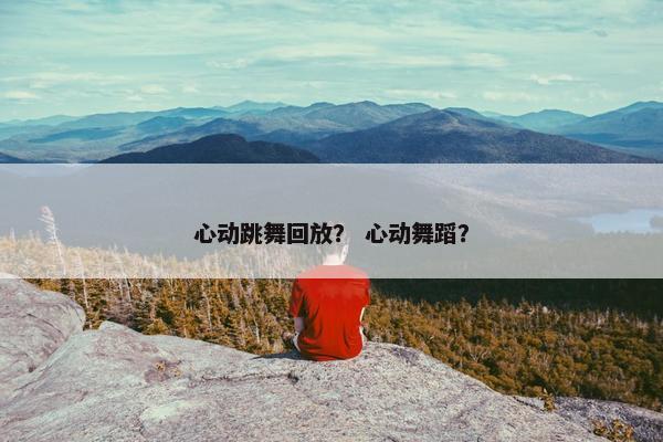 心动跳舞回放？ 心动舞蹈？