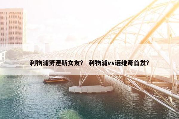 利物浦努涅斯女友？ 利物浦vs诺维奇首发？