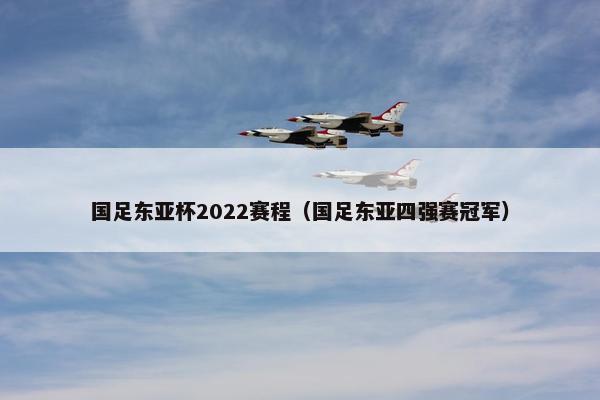 国足东亚杯2022赛程（国足东亚四强赛冠军）