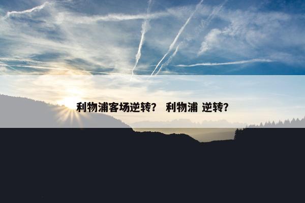 利物浦客场逆转? 利物浦 逆转? 利物浦客场逆转? 利物浦 逆转?