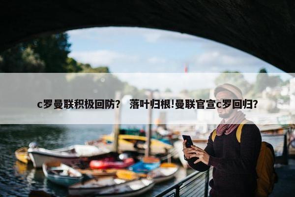 c罗曼联积极回防？ 落叶归根!曼联官宣c罗回归？