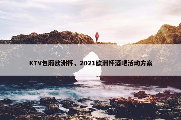 KTV包厢欧洲杯，2021欧洲杯酒吧活动方案