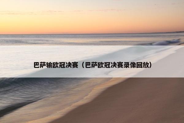 巴萨输欧冠决赛(巴萨欧冠决赛录像回放) 巴萨输欧冠决赛(巴萨欧冠决赛录像回放)