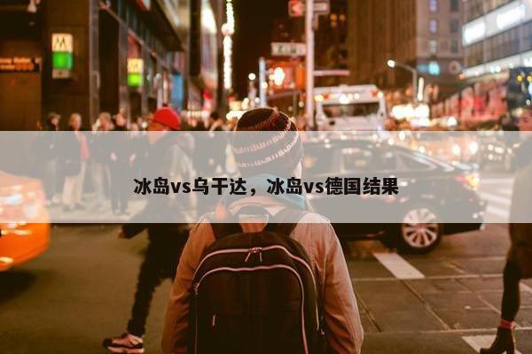 冰岛vs乌干达，冰岛vs德国结果