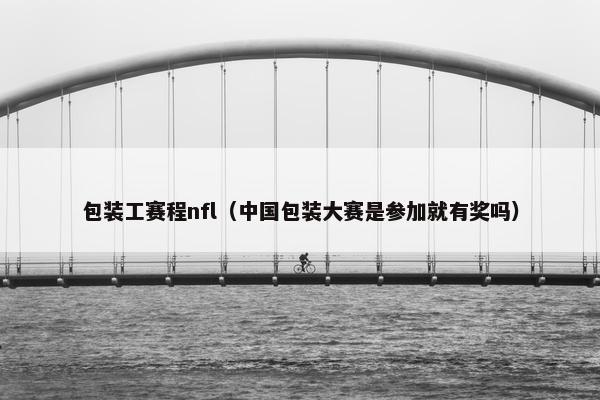 包装工赛程nfl（中国包装大赛是参加就有奖吗）