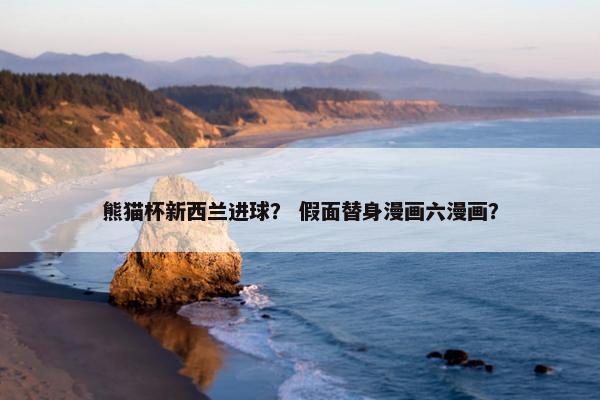 熊猫杯新西兰进球？ 假面替身漫画六漫画？