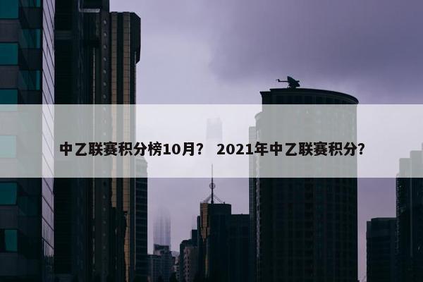 中乙联赛积分榜10月？ 2021年中乙联赛积分？