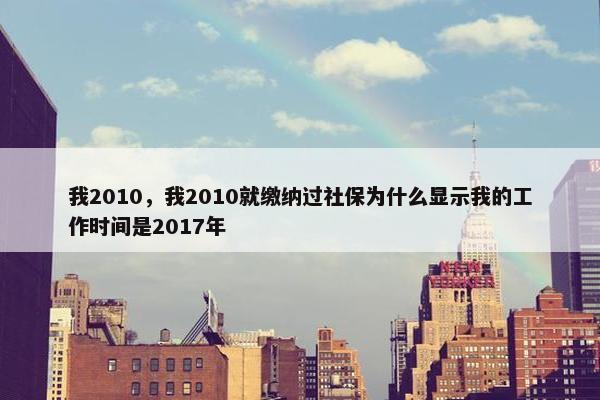我2010，我2010就缴纳过社保为什么显示我的工作时间是2017年