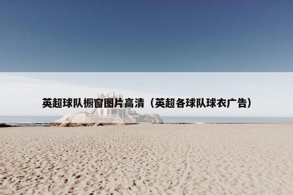 英超球队橱窗图片高清（英超各球队球衣广告）