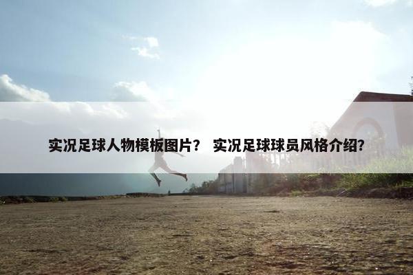 实况足球人物模板图片？ 实况足球球员风格介绍？