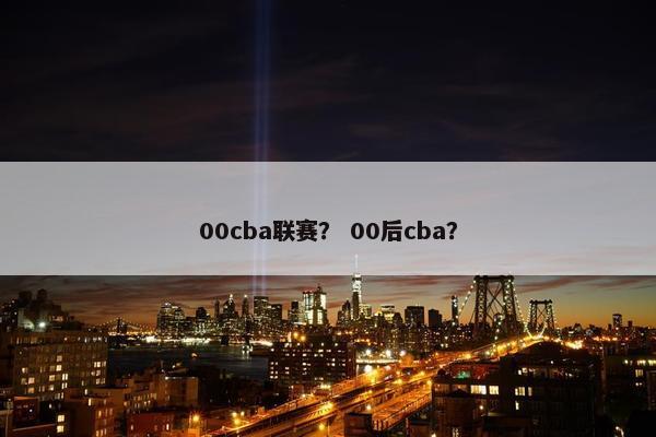 00cba联赛？ 00后cba？
