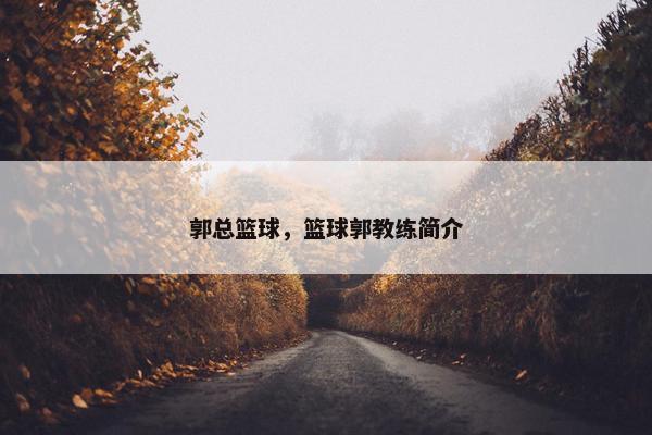 郭总篮球,篮球郭教练简介