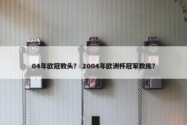 04年欧冠教头? 2004年欧洲杯冠军教练?