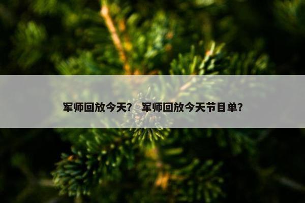 军师回放今天？ 军师回放今天节目单？