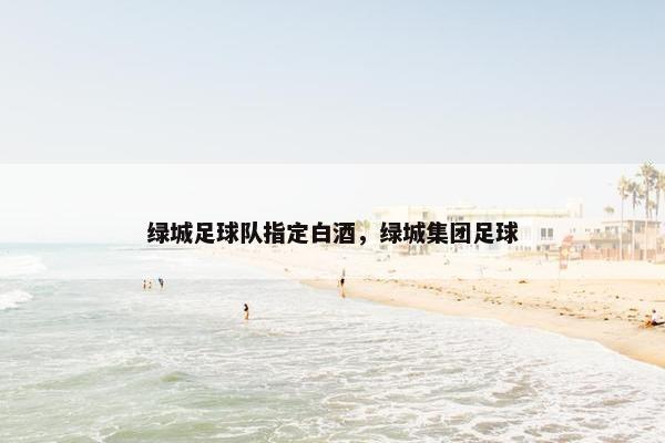 绿城足球队指定白酒，绿城集团足球