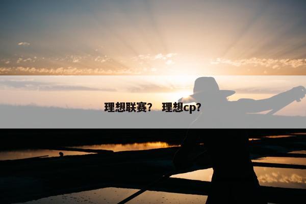 理想联赛？ 理想cp？