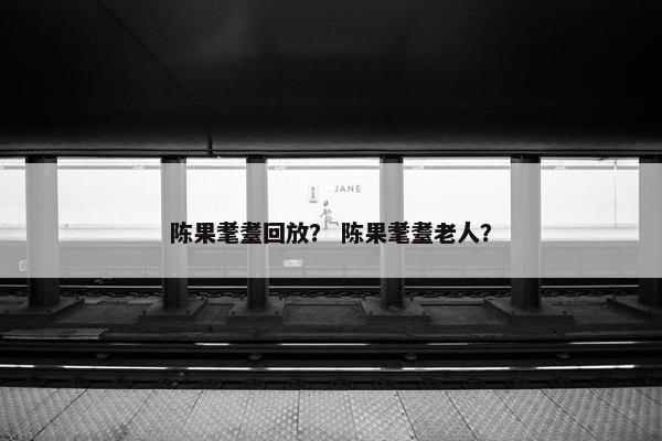 陈果耄耋回放？ 陈果耄耋老人？