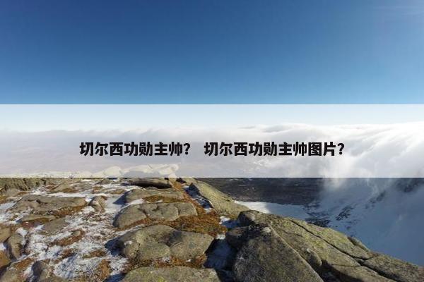 切尔西功勋主帅？ 切尔西功勋主帅图片？