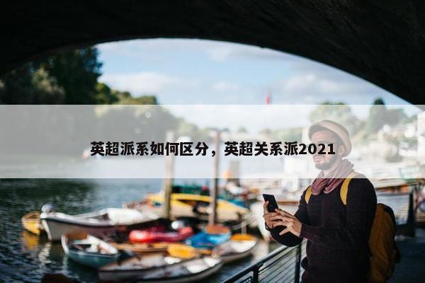英超派系如何区分，英超关系派2021