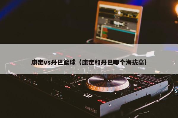 康定vs丹巴篮球（康定和丹巴哪个海拔高）