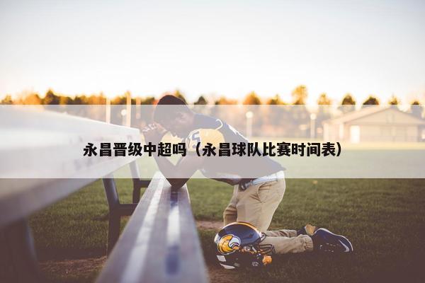 永昌晋级中超吗(永昌球队比赛时间表)