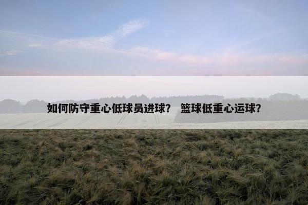 如何防守重心低球员进球? 篮球低重心运球?
