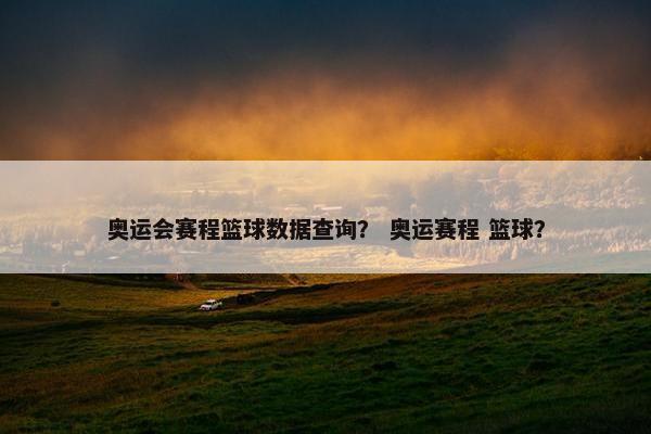 奥运会赛程篮球数据查询? 奥运赛程 篮球?