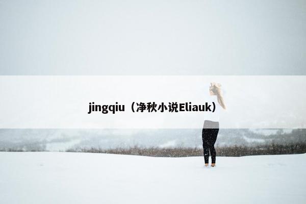 jingqiu（净秋小说Eliauk）