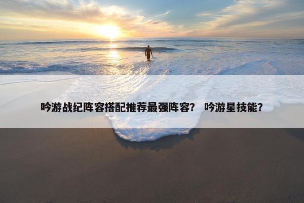 吟游战纪阵容搭配推荐最强阵容？ 吟游星技能？