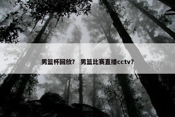 男篮杯回放? 男篮比赛直播cctv?