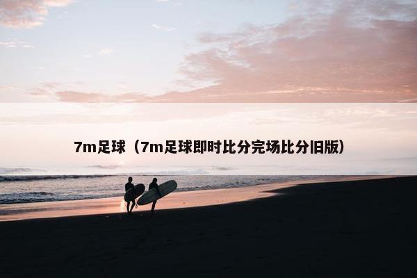 7m足球（7m足球即时比分完场比分旧版）
